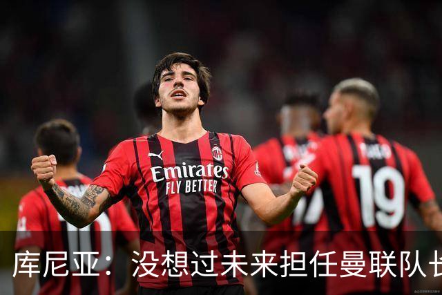 库尼亚：没想过未来担任曼联队长 西班牙是世界杯夺冠热门