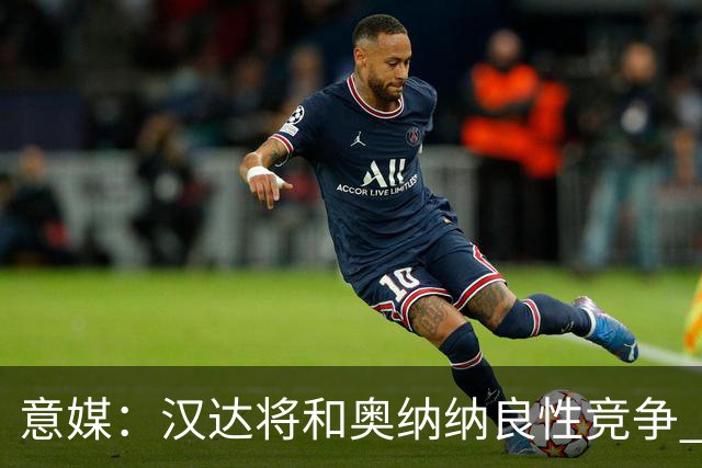 意媒：汉达将和奥纳纳良性竞争 下赛季仍可能主力